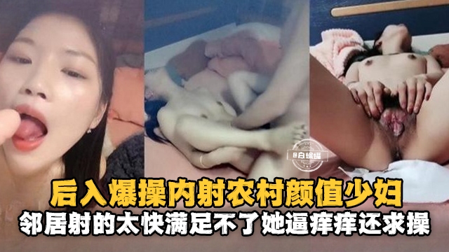 后入爆操内射农村颜值少妇，邻居射得太快满足不了她逼痒痒还求操